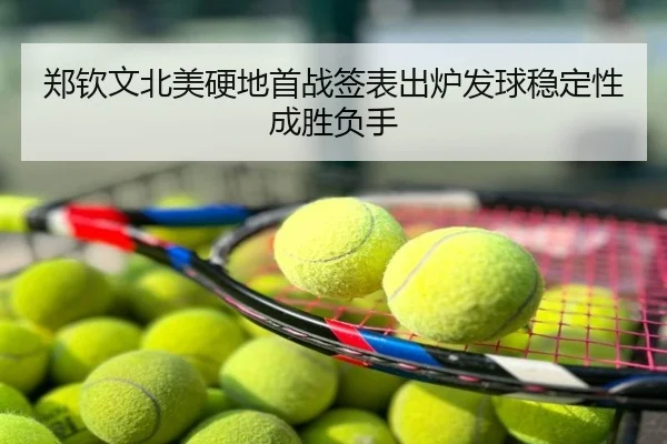 郑钦文北美硬地首战签表出炉发球稳定性成胜负手