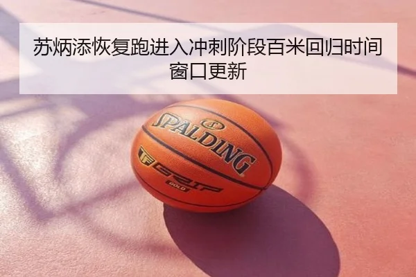 苏炳添恢复跑进入冲刺阶段百米回归时间窗口更新