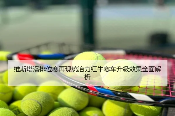 维斯塔潘排位赛再现统治力红牛赛车升级效果全面解析