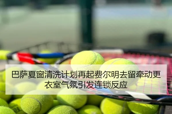 巴萨夏窗清洗计划再起费尔明去留牵动更衣室气氛引发连锁反应