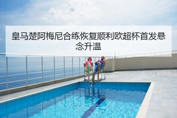 皇马楚阿梅尼合练恢复顺利欧超杯首发悬念升温