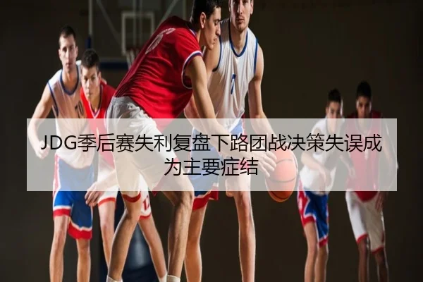 JDG季后赛失利复盘下路团战决策失误成为主要症结