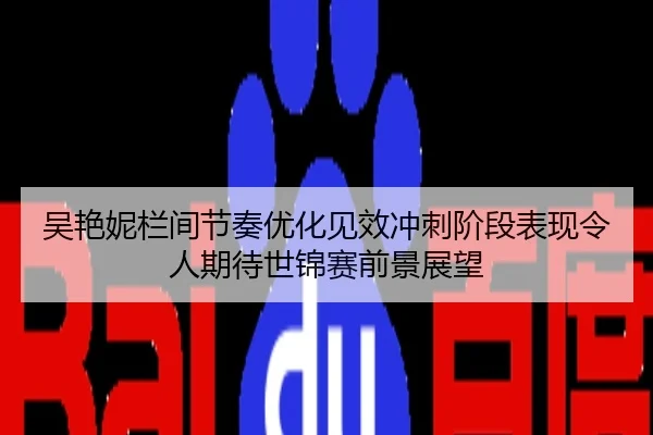 吴艳妮栏间节奏优化见效冲刺阶段表现令人期待世锦赛前景展望