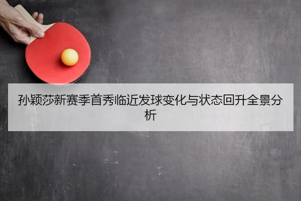孙颖莎新赛季首秀临近发球变化与状态回升全景分析