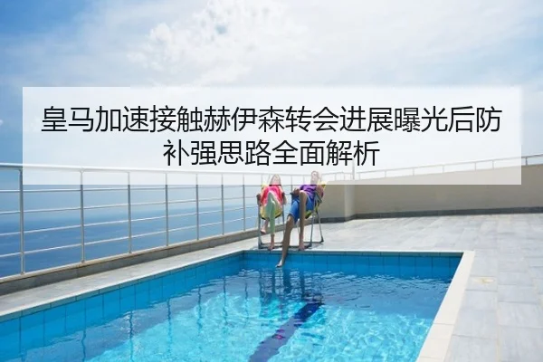 皇马加速接触赫伊森转会进展曝光后防补强思路全面解析