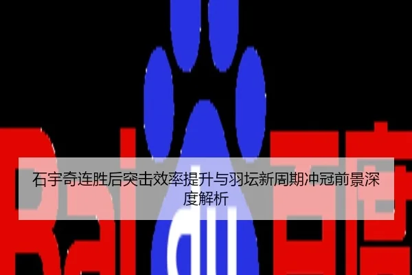 石宇奇连胜后突击效率提升与羽坛新周期冲冠前景深度解析