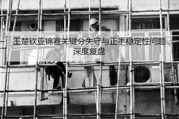 王楚钦亚锦赛关键分失守与正手稳定性问题深度复盘