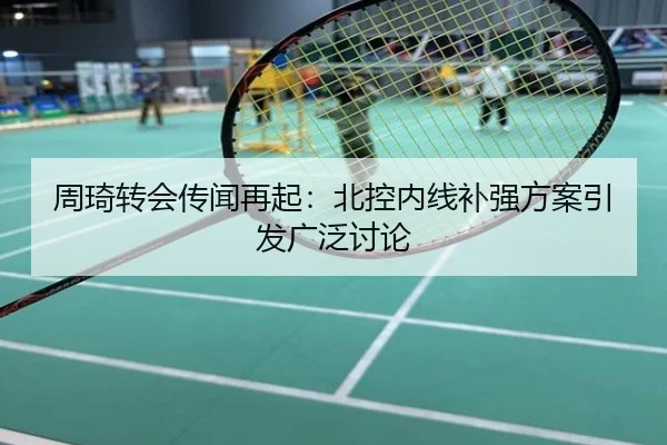 周琦转会传闻再起：北控内线补强方案引发广泛讨论